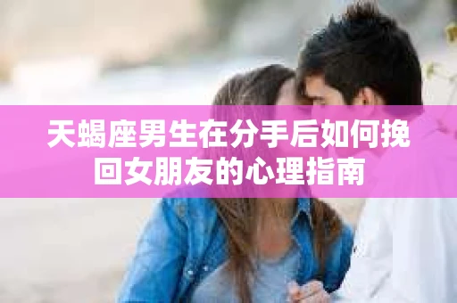 天蝎座男生在分手后如何挽回女朋友的心理指南