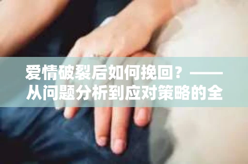 爱情破裂后如何挽回？——从问题分析到应对策略的全面指南