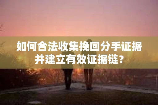 如何合法收集挽回分手证据并建立有效证据链? 如何合法收集挽回分手证据并建立有效证据链?