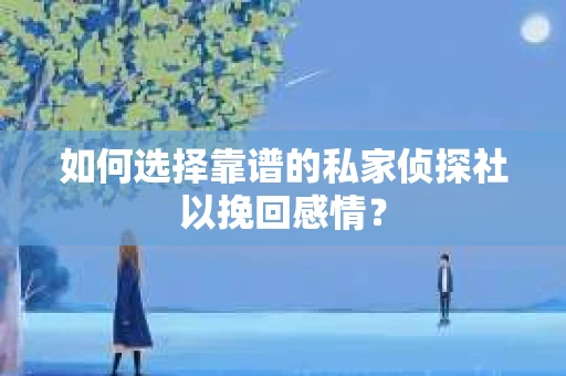 如何选择靠谱的私家侦探社以挽回感情？