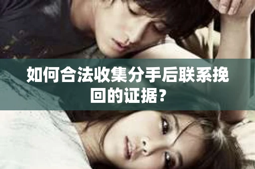 如何合法收集分手后联系挽回的证据? 如何合法收集分手后联系挽回的证据?