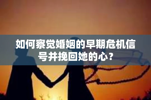 如何察觉婚姻的早期危机信号并挽回她的心？