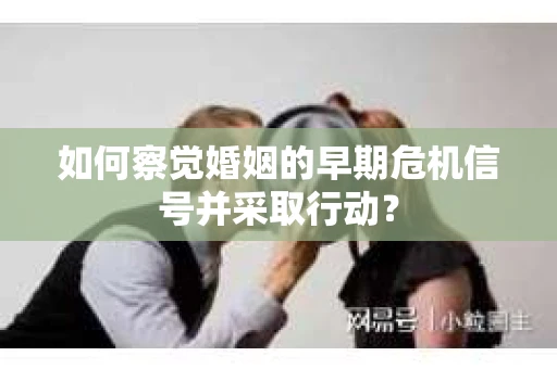 如何察觉婚姻的早期危机信号并采取行动？