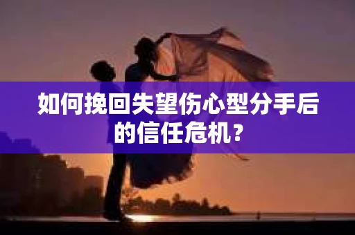 如何挽回失望伤心型分手后的信任危机？