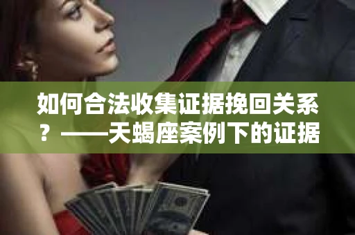 如何合法收集证据挽回关系？——天蝎座案例下的证据收集策略