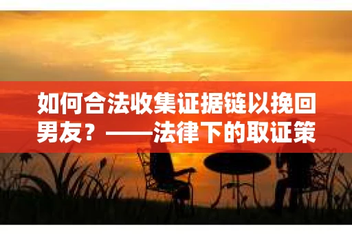 如何合法收集证据链以挽回男友？——法律下的取证策略与实践