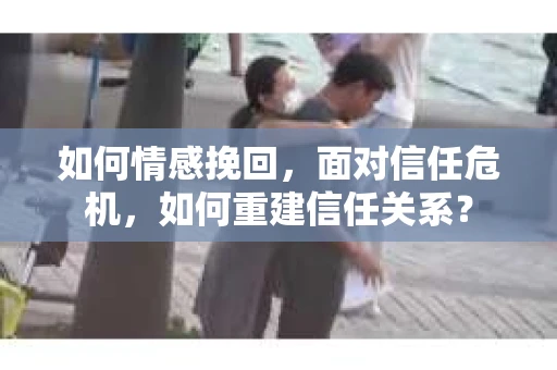 如何情感挽回，面对信任危机，如何重建信任关系？