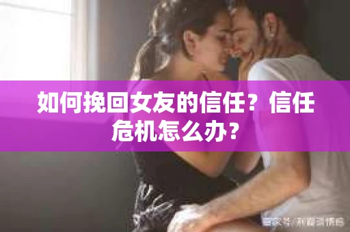 如何挽回女友的信任？信任危机怎么办？