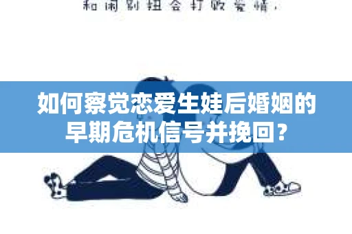 如何察觉恋爱生娃后婚姻的早期危机信号并挽回？