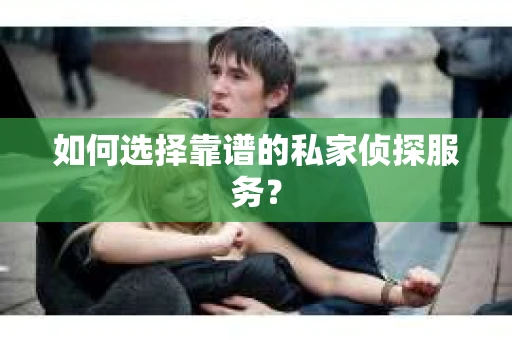 如何选择靠谱的私家侦探服务？