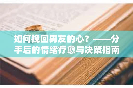 如何挽回男友的心？——分手后的情绪疗愈与决策指南
