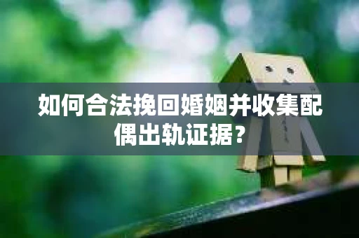 如何合法挽回婚姻并收集配偶出轨证据？