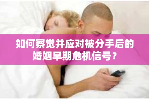 如何察觉并应对被分手后的婚姻早期危机信号？