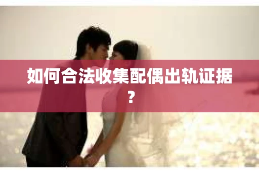 如何合法收集配偶出轨证据? 如何合法收集配偶出轨证据?