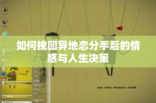 如何挽回异地恋分手后的情感与人生决策