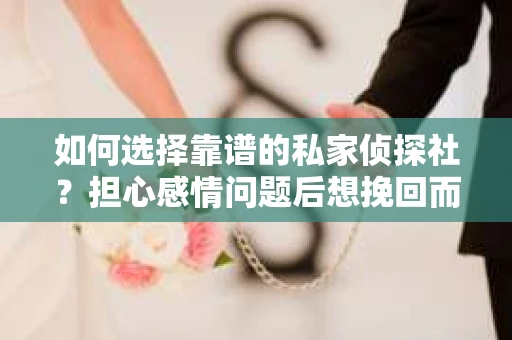 如何选择靠谱的私家侦探社?担心感情问题后想挽回而遭遇江苏女友提分手怎么办? 如何选择靠谱的私家侦探社?担心感情问题后想挽回而遭遇江苏女友提分手怎么办?