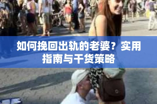 如何挽回出轨的老婆？实用指南与干货策略
