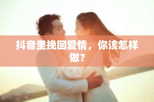 抖音里挽回爱情，你该怎样做？