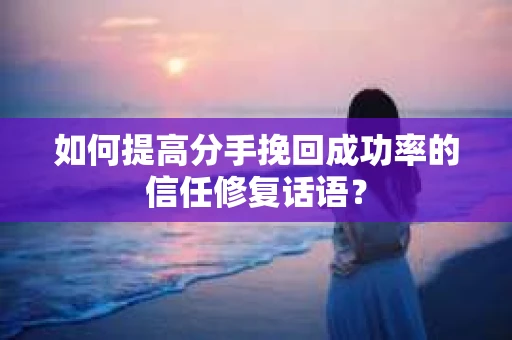 如何提高分手挽回成功率的信任修复话语？