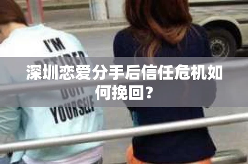 深圳恋爱分手后信任危机如何挽回？
