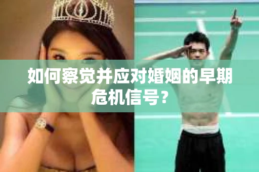 如何察觉并应对婚姻的早期危机信号？