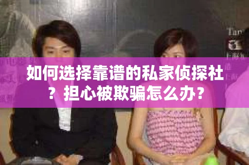 如何选择靠谱的私家侦探社？担心被欺骗怎么办？
