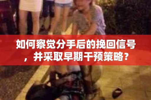 如何察觉分手后的挽回信号，并采取早期干预策略？