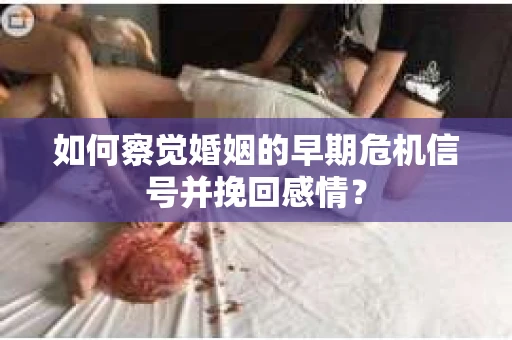 如何察觉婚姻的早期危机信号并挽回感情？