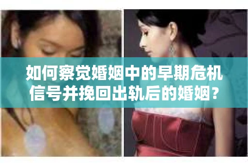 如何察觉婚姻中的早期危机信号并挽回出轨后的婚姻？