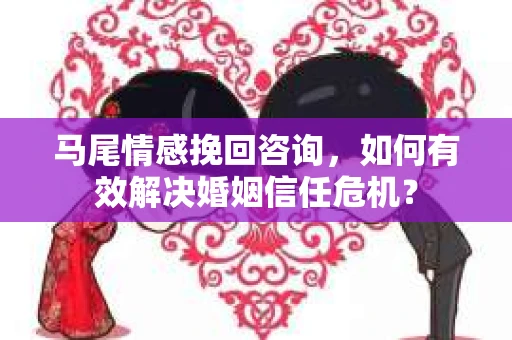 马尾情感挽回咨询，如何有效解决婚姻信任危机？