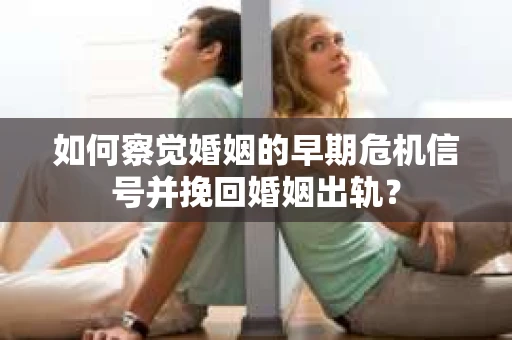 如何察觉婚姻的早期危机信号并挽回婚姻出轨？