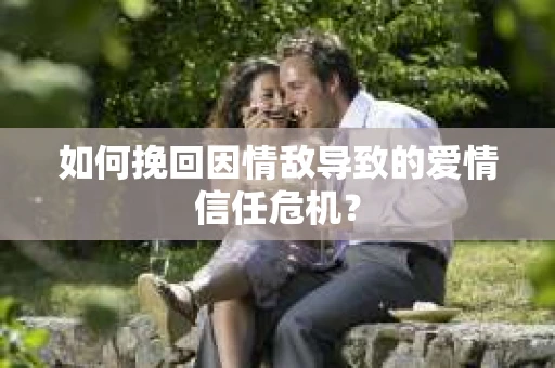 如何挽回因情敌导致的爱情信任危机？