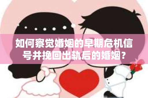 如何察觉婚姻的早期危机信号并挽回出轨后的婚姻？