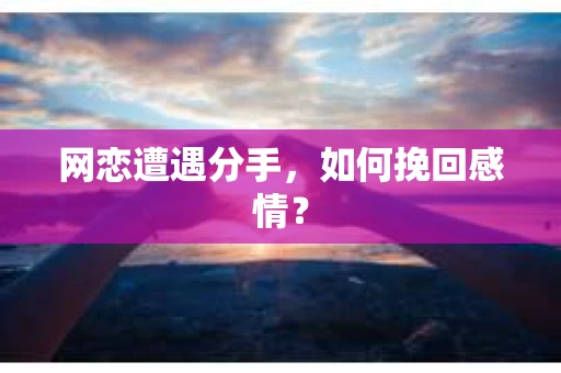 网恋遭遇分手，如何挽回感情？