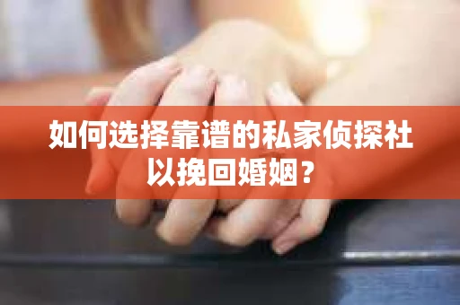 如何选择靠谱的私家侦探社以挽回婚姻? 如何选择靠谱的私家侦探社以挽回婚姻?