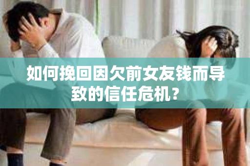 如何挽回因欠前女友钱而导致的信任危机？