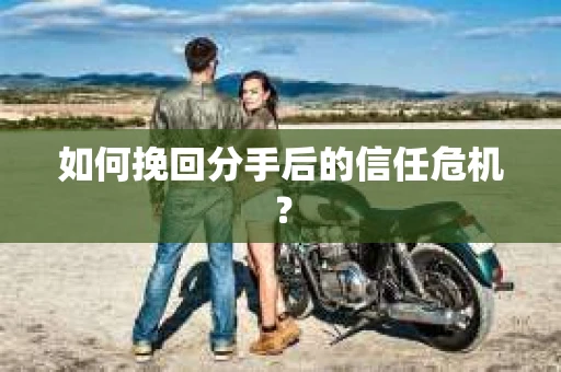 如何挽回分手后的信任危机？
