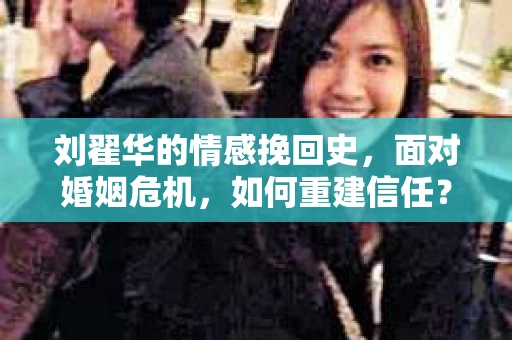 刘翟华的情感挽回史，面对婚姻危机，如何重建信任？