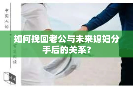 如何挽回老公与未来媳妇分手后的关系？