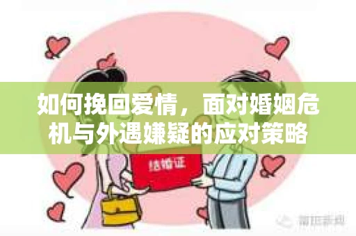 如何挽回爱情，面对婚姻危机与外遇嫌疑的应对策略