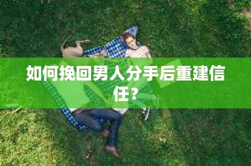 如何挽回男人分手后重建信任？