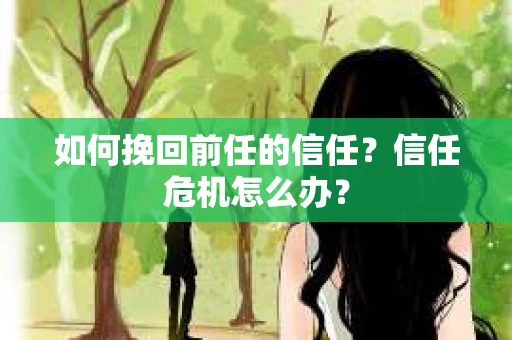 如何挽回前任的信任？信任危机怎么办？