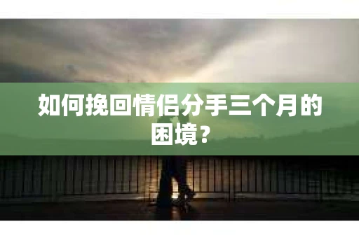 如何挽回情侣分手三个月的困境？