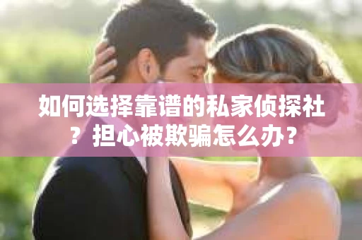 如何选择靠谱的私家侦探社？担心被欺骗怎么办？