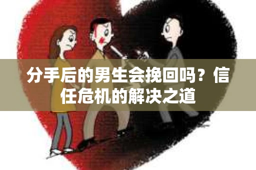分手后的男生会挽回吗？信任危机的解决之道