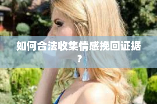 如何合法收集情感挽回证据？