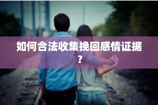 如何合法收集挽回感情证据？