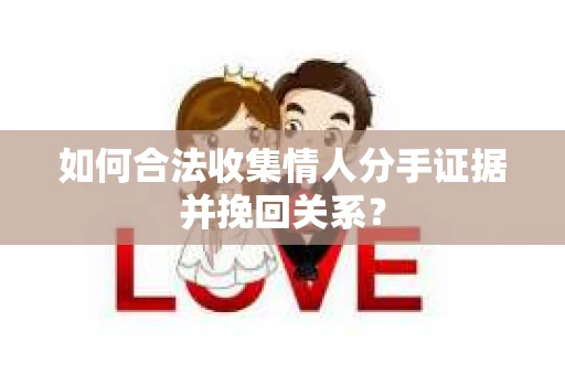 如何合法收集情人分手证据并挽回关系？