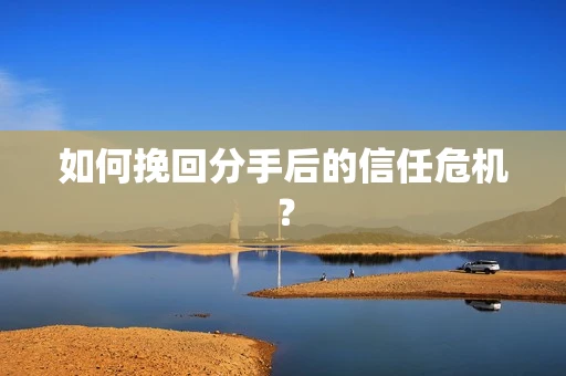 如何挽回分手后的信任危机？