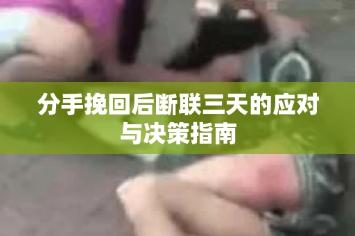 分手挽回后断联三天的应对与决策指南